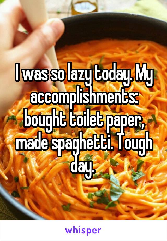 I was so lazy today. My accomplishments: bought toilet paper, made spaghetti. Tough day. 