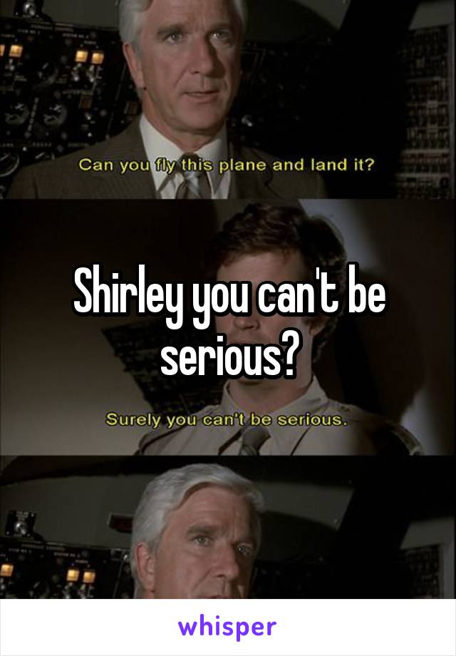 Shirley you can't be serious?