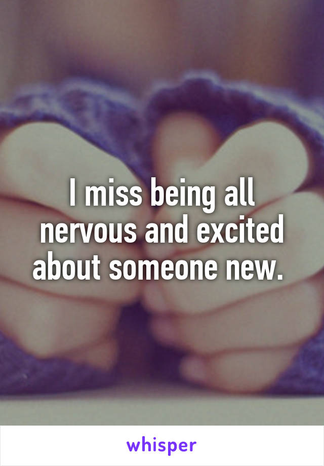 I miss being all nervous and excited about someone new. 