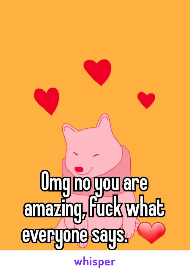 Omg no you are amazing, fuck what everyone says.  ❤