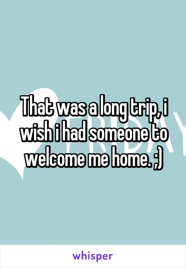 That was a long trip, i wish i had someone to welcome me home. ;)