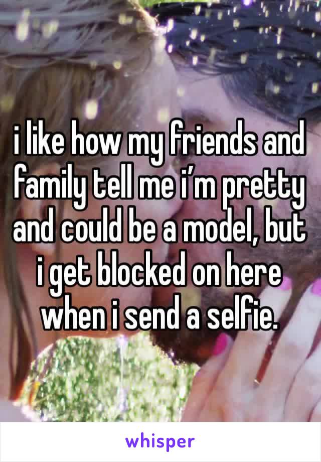 i like how my friends and family tell me i’m pretty and could be a model, but i get blocked on here when i send a selfie. 