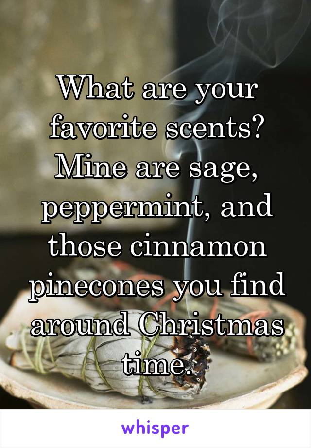 What are your favorite scents? Mine are sage, peppermint, and those cinnamon pinecones you find around Christmas time.