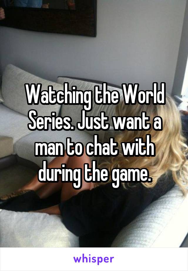 Watching the World Series. Just want a man to chat with during the game.