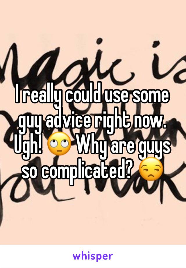 I really could use some guy advice right now. Ugh! 🙄 Why are guys so complicated? 😒