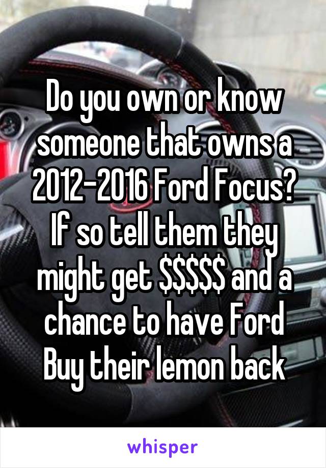 Do you own or know someone that owns a 2012-2016 Ford Focus? If so tell them they might get $$$$$ and a chance to have Ford Buy their lemon back