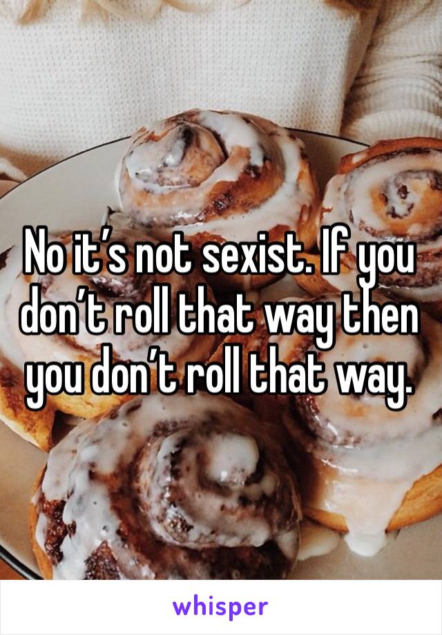 No it’s not sexist. If you don’t roll that way then you don’t roll that way.