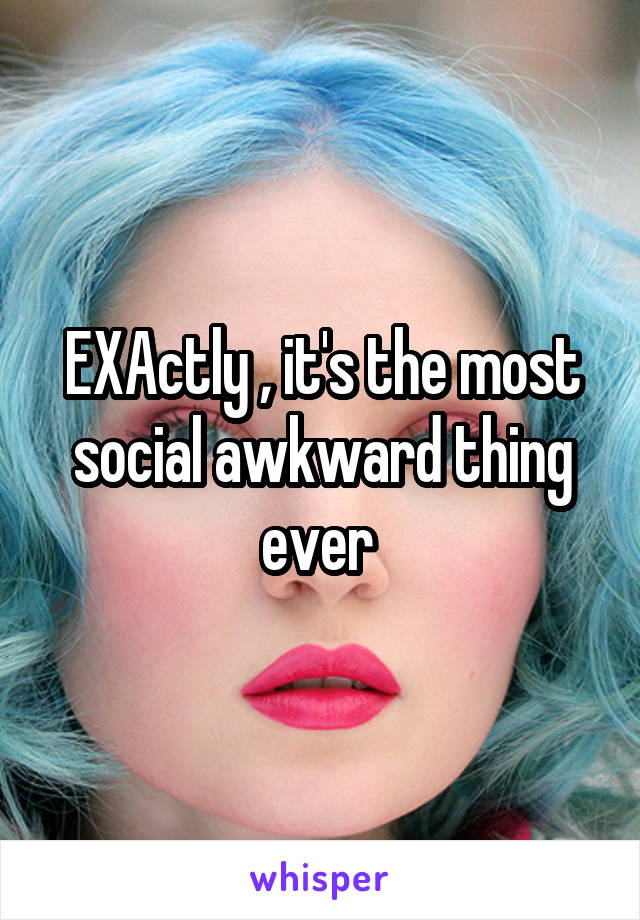 EXActly , it's the most social awkward thing ever 