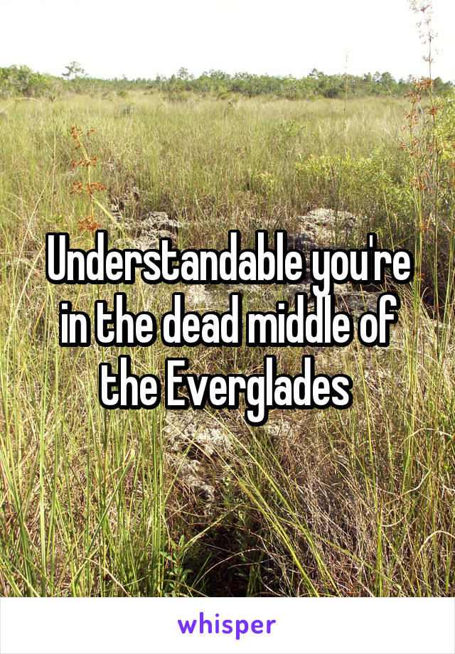 Understandable you're in the dead middle of the Everglades 