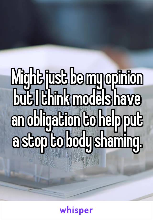 Might just be my opinion but I think models have an obligation to help put a stop to body shaming.