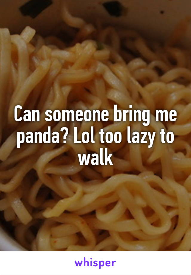 Can someone bring me panda? Lol too lazy to walk