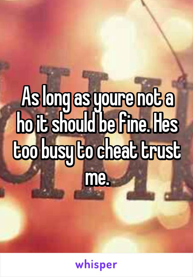As long as youre not a ho it should be fine. Hes too busy to cheat trust me.