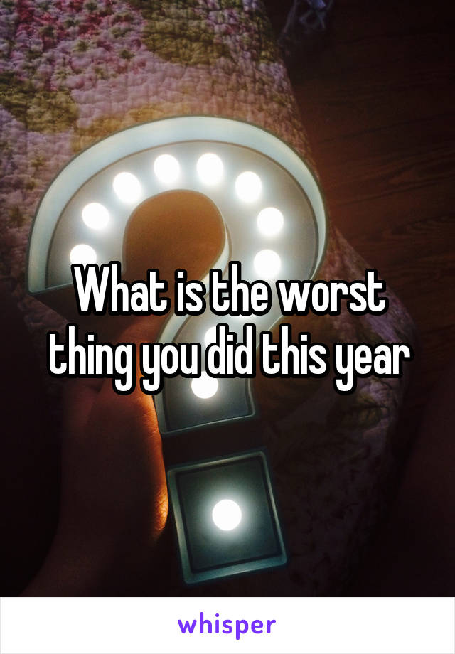 What is the worst thing you did this year