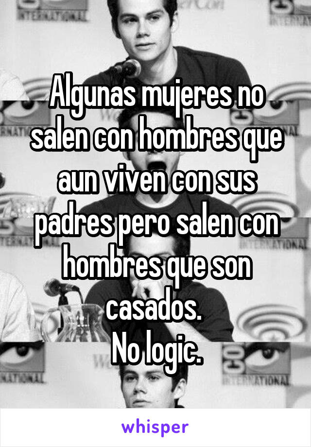 Algunas mujeres no salen con hombres que aun viven con sus padres pero salen con hombres que son casados. 
No logic.