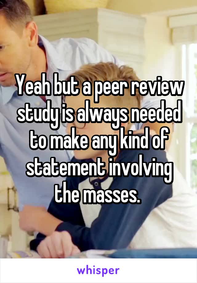 Yeah but a peer review study is always needed to make any kind of statement involving the masses. 