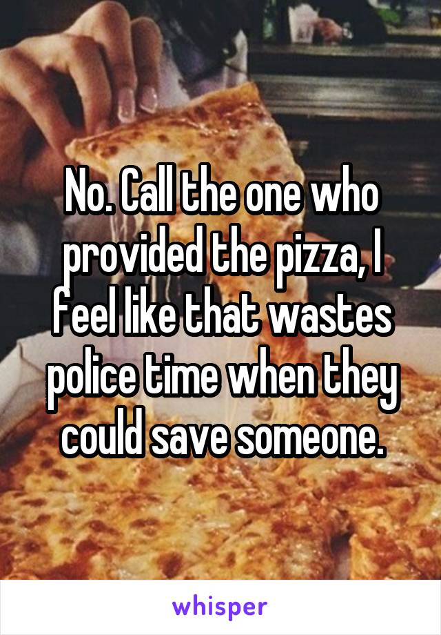 No. Call the one who provided the pizza, I feel like that wastes police time when they could save someone.