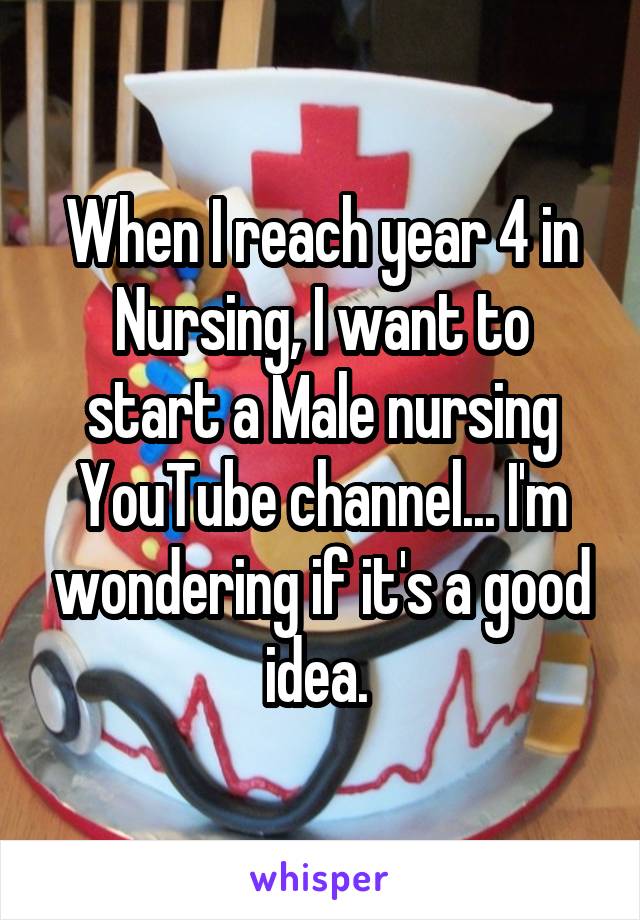 When I reach year 4 in Nursing, I want to start a Male nursing YouTube channel... I'm wondering if it's a good idea. 