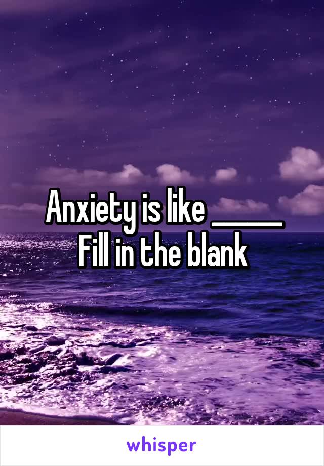 Anxiety is like ______
Fill in the blank