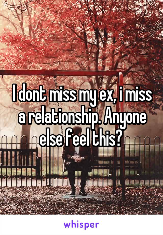 I dont miss my ex, i miss a relationship. Anyone else feel this? 