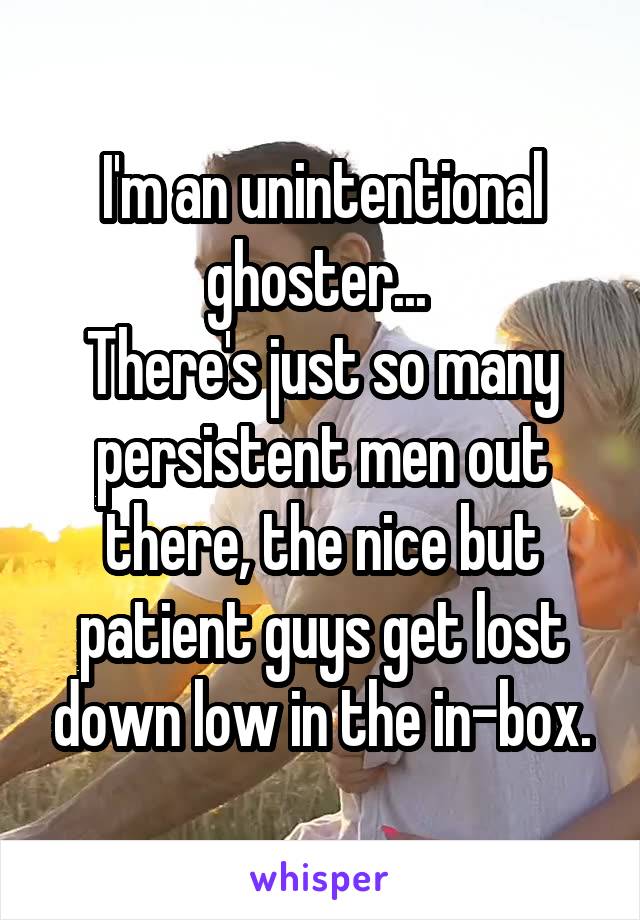 I'm an unintentional ghoster... 
There's just so many persistent men out there, the nice but patient guys get lost down low in the in-box.