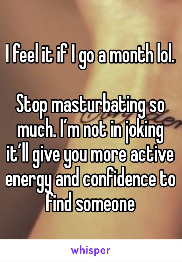 I feel it if I go a month lol. 

Stop masturbating so much. I’m not in joking it’ll give you more active energy and confidence to find someone