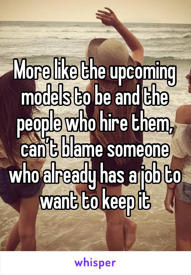 More like the upcoming models to be and the people who hire them, can’t blame someone who already has a job to want to keep it 