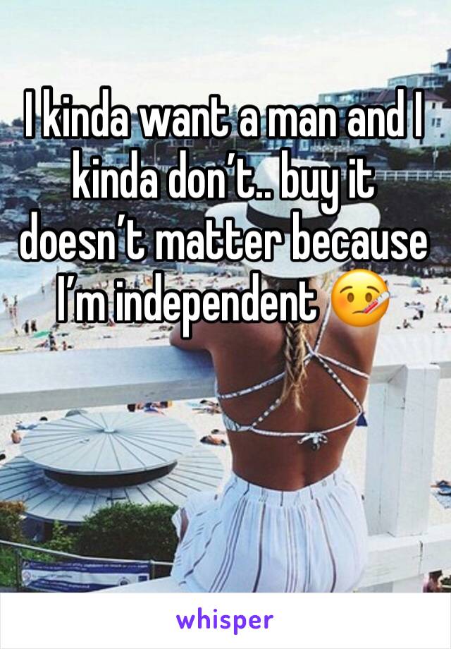 I kinda want a man and I kinda don’t.. buy it doesn’t matter because I’m independent 🤒