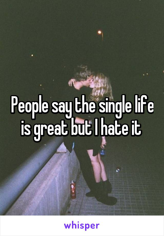 People say the single life is great but I hate it 