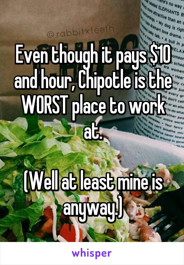 Even though it pays $10 and hour, Chipotle is the WORST place to work at.

(Well at least mine is anyway.)