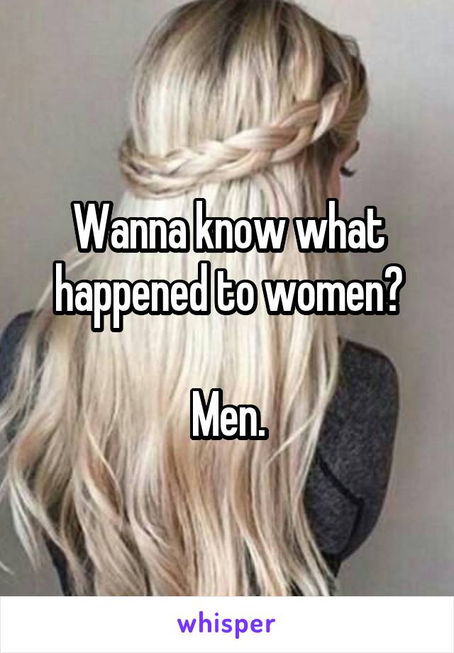 Wanna know what happened to women?

Men.