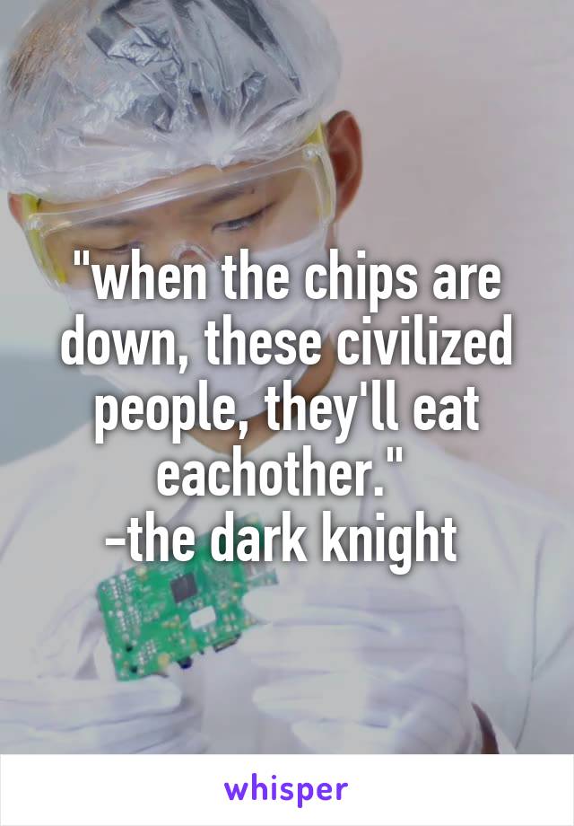 "when the chips are down, these civilized people, they'll eat eachother." 
-the dark knight 