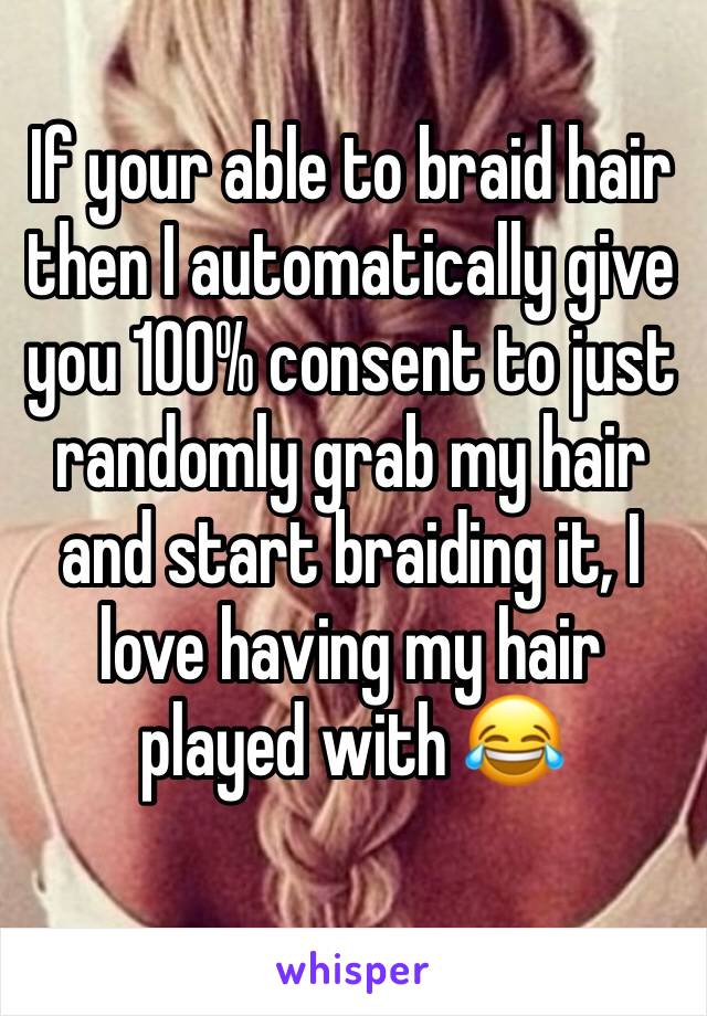 If your able to braid hair then I automatically give you 100% consent to just randomly grab my hair and start braiding it, I love having my hair played with 😂