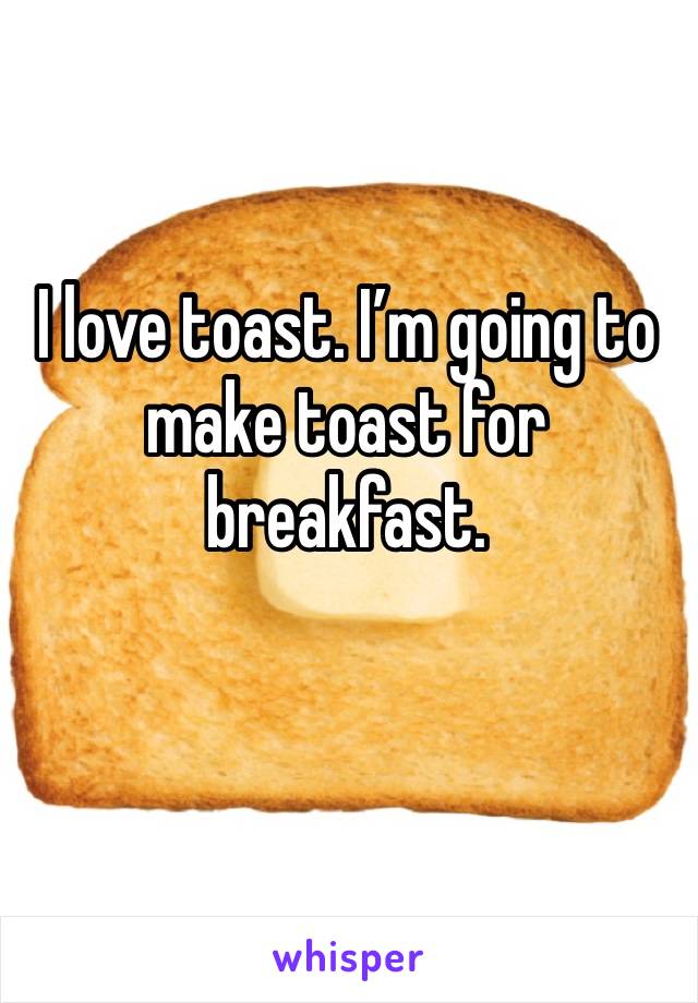 I love toast. I’m going to make toast for breakfast. 