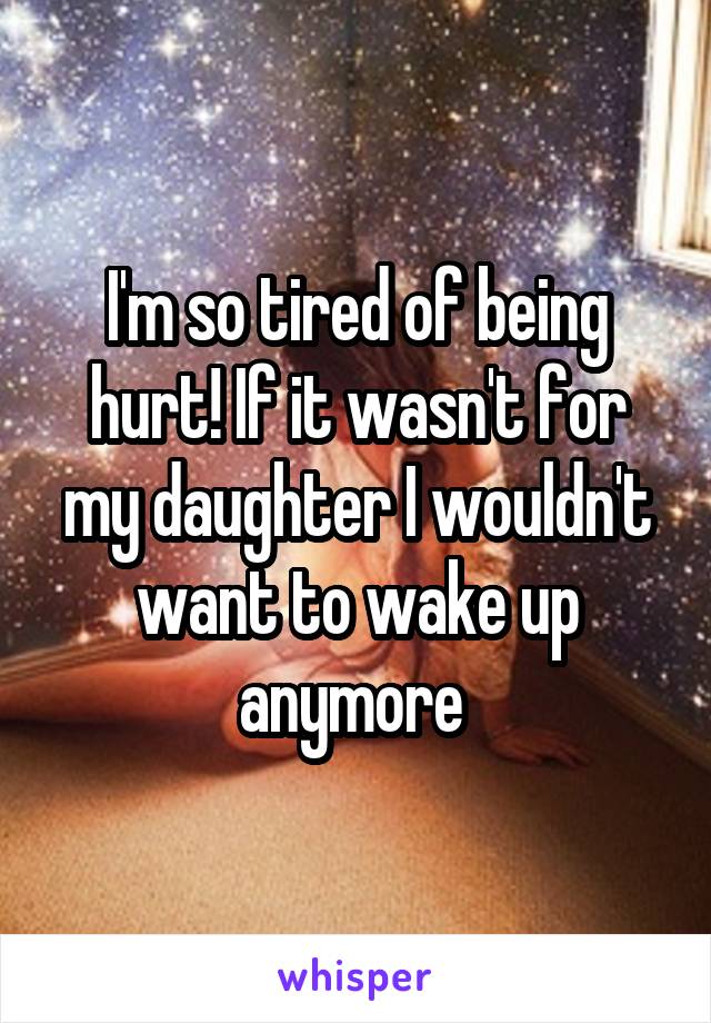 I'm so tired of being hurt! If it wasn't for my daughter I wouldn't want to wake up anymore 