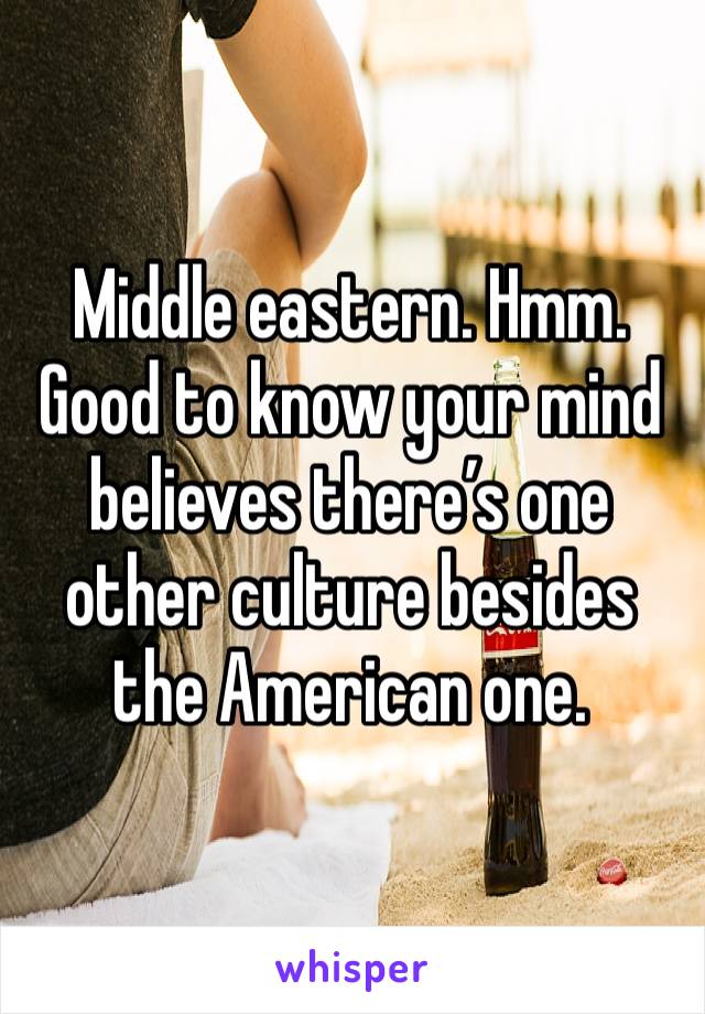 Middle eastern. Hmm. Good to know your mind believes there’s one other culture besides the American one.