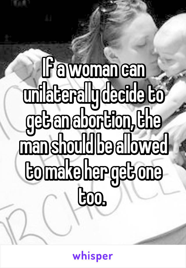 If a woman can unilaterally decide to get an abortion, the man should be allowed to make her get one too. 