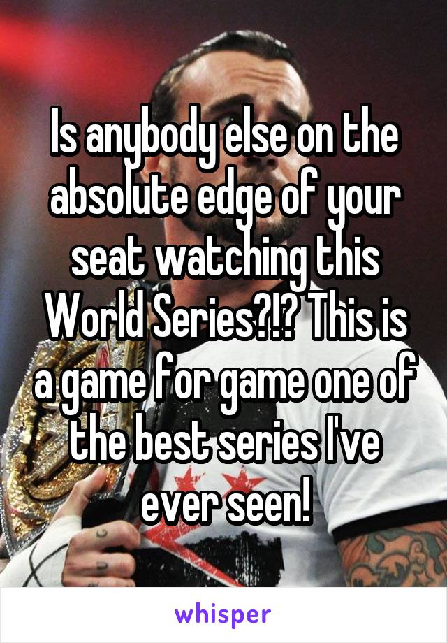 Is anybody else on the absolute edge of your seat watching this World Series?!? This is a game for game one of the best series I've ever seen!