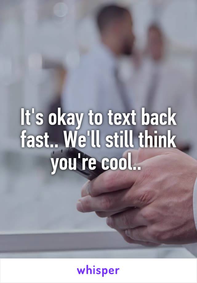 It's okay to text back fast.. We'll still think you're cool.. 