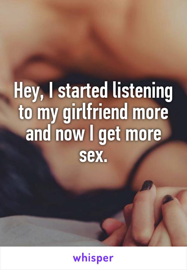 Hey, I started listening to my girlfriend more and now I get more sex.
