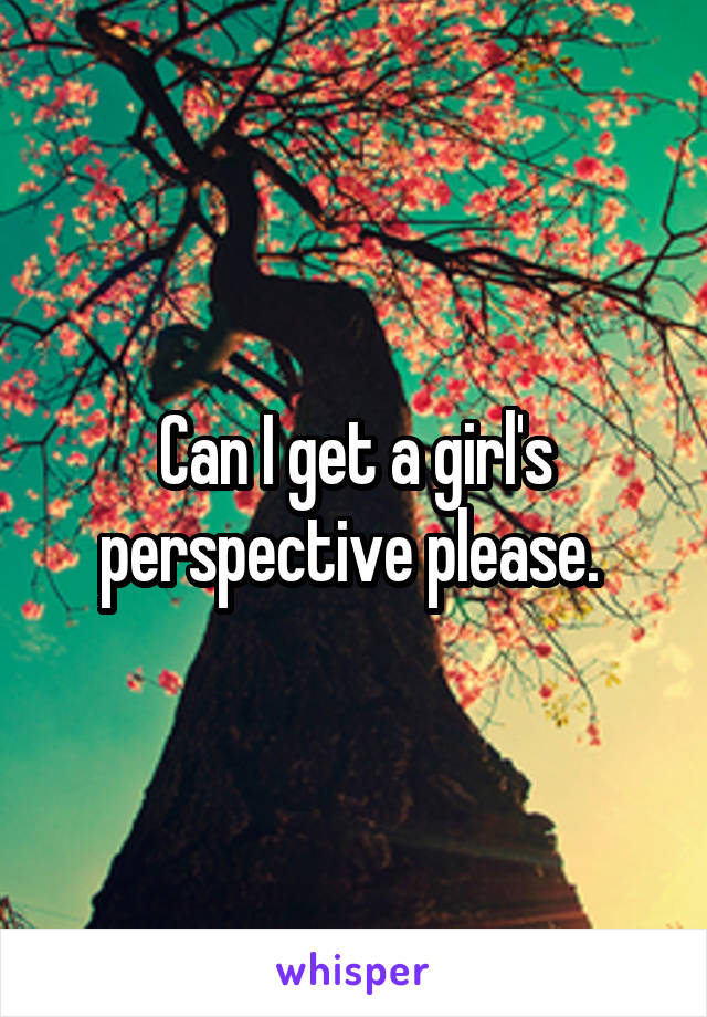 Can I get a girl's perspective please. 