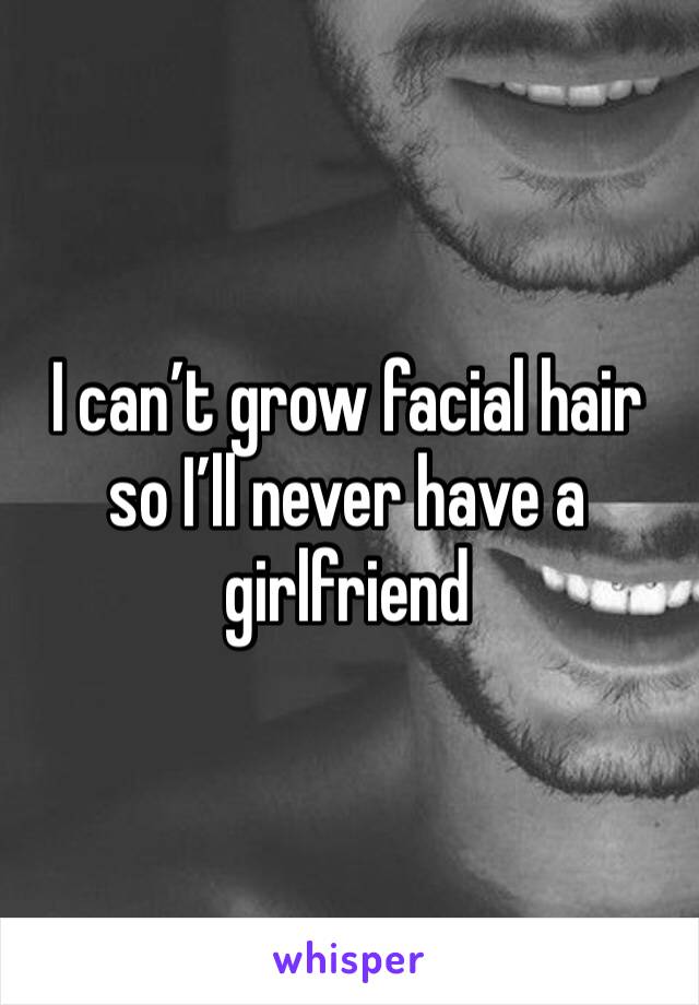 I can’t grow facial hair so I’ll never have a girlfriend