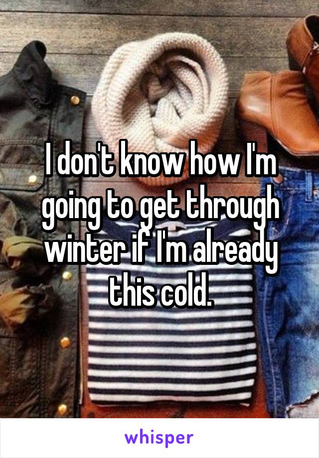 I don't know how I'm going to get through winter if I'm already this cold.