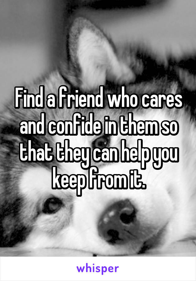 Find a friend who cares and confide in them so that they can help you keep from it.