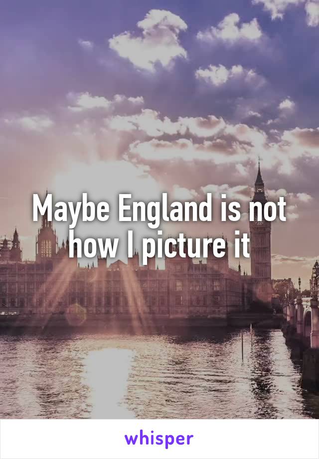 Maybe England is not how I picture it