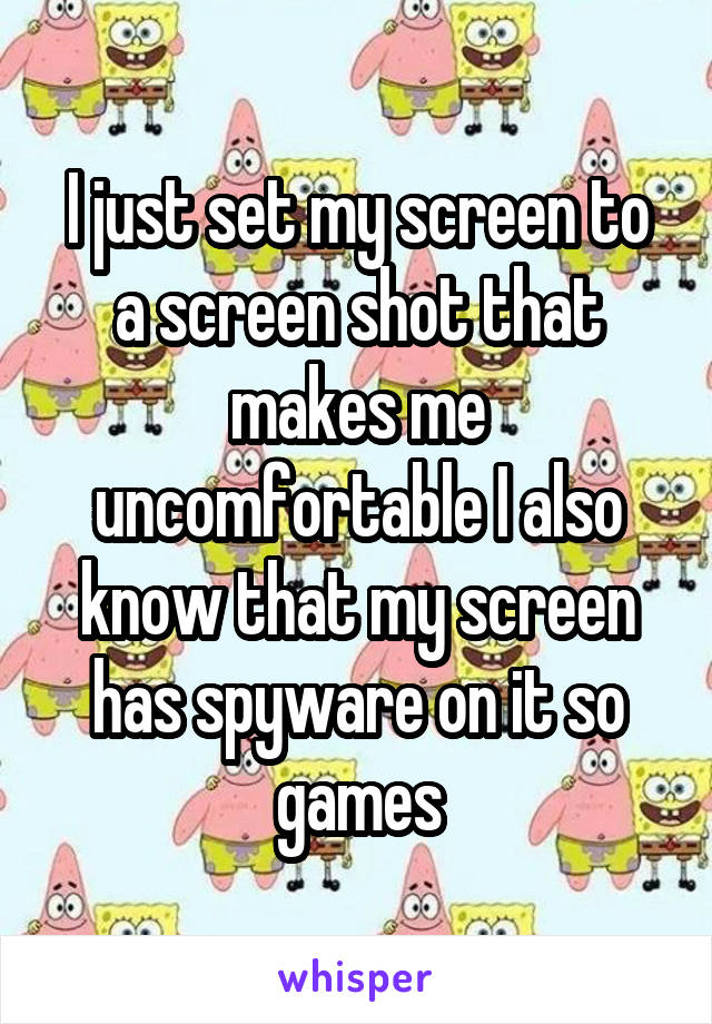 I just set my screen to a screen shot that makes me uncomfortable I also know that my screen has spyware on it so games