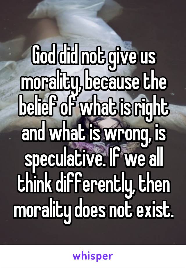 God did not give us morality, because the belief of what is right and what is wrong, is speculative. If we all think differently, then morality does not exist.