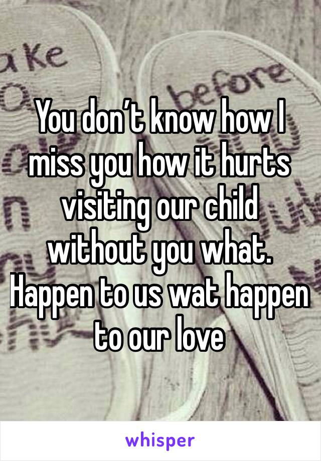 You don’t know how I miss you how it hurts visiting our child without you what. Happen to us wat happen to our love 