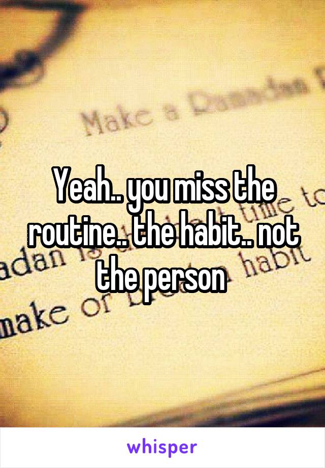 Yeah.. you miss the routine.. the habit.. not the person 