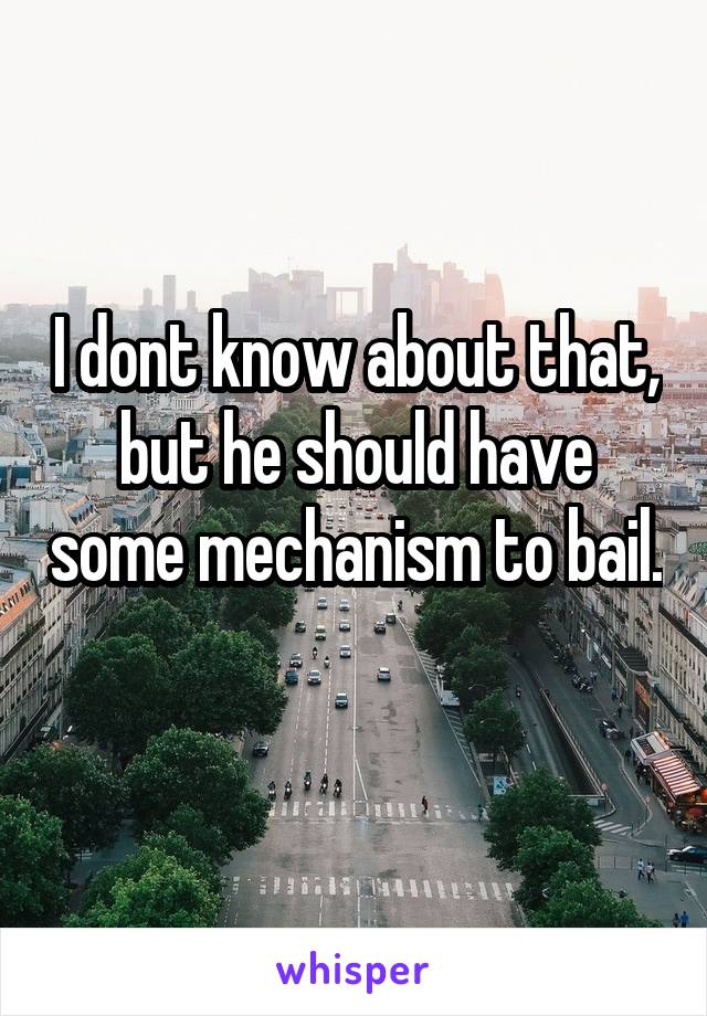 I dont know about that, but he should have some mechanism to bail. 