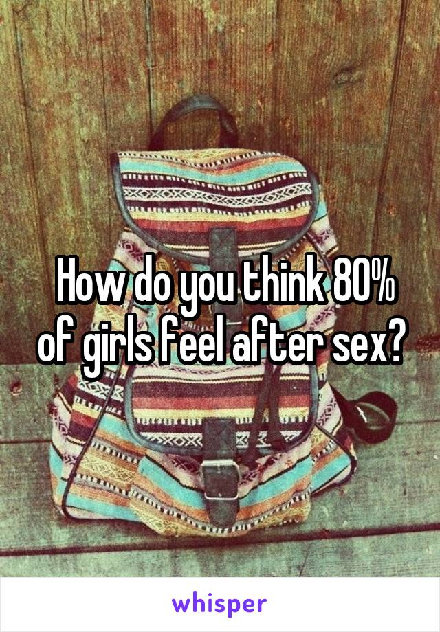  How do you think 80% of girls feel after sex?